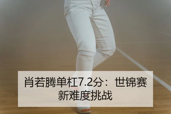 肖若腾单杠7.2分：世锦赛新难度挑战